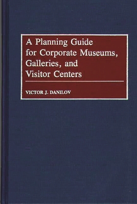A Planning Guide for Corporate Museums, Galleries, and Visitor Centers - Danilov, Victor J