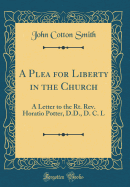 A Plea for Liberty in the Church: A Letter to the Rt. Rev. Horatio Potter, D.D., D. C. L (Classic Reprint)