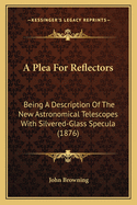 A Plea for Reflectors: Being a Description of the New Astronomical Telescopes with Silvered-Glass Specula and Instructions for Adjusting and Using Them