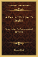 A Plea For The Queen's English: Stray Notes On Speaking And Spelling