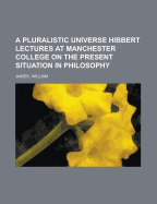 A Pluralistic Universe: Hibbert Lectures at Manchester College on the Present Situation in Philosophy