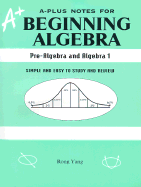 A-Plus Notes for Beginning Algebra: Pre-Algebra and Algebra I: Simple and Easy to Study and Review