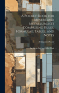 A Pocket-book for Miners and Metallurgists Comprising Rules, Formulae, Tables, and Notes: For use in Field and Office Work
