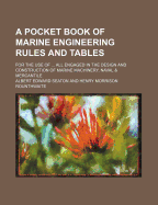 A Pocket Book of Marine Engineering Rules and Tables; For the Use of All Engaged in the Design and Construction of Marine Machinery, Naval & Mercantile