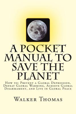 A Pocket Manual to Save the Planet: How to: Prevent a Global Depression, Defeat Global Warming, Achieve Global Disarmament, and Live in Global Peace - Thomas, Walker