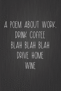 A Poem About Work... Drink Coffee Blah Blah Blah Drive Home Wine: Coworker Notebook, Sarcastic Humor, Funny Gag Gift Work, Boss, Colleague, Employee, HR, Office Journal