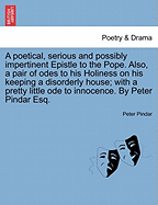 A Poetical, Serious, and Possibly Impertinent, Epistle to the Pope: Also, a Pair of Odes to His Holiness, on His Keeping a Disorderly House; With a Pretty Little Ode to Innocence