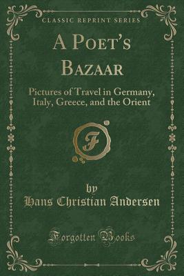 A Poet's Bazaar: Pictures of Travel in Germany, Italy, Greece, and the Orient (Classic Reprint) - Andersen, Hans Christian