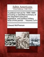 A Political Manual for 1866-1869: Including a Classified Summary of the Important Executive, Legislative, and Politico-Military Facts of the Period ... Volume 2 of 4