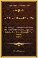 A Political Manual For 1870: Including A Classified Summary Of The Important Executive, Legislative, Judicial, And General Facts Of The Period (1870)