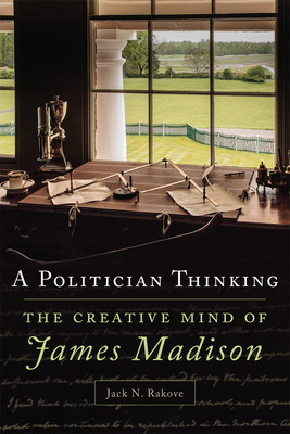 A Politician Thinking: The Creative Mind of James Madison - Rakove, Jack N