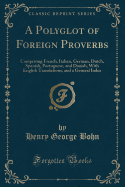 A Polyglot of Foreign Proverbs: Comprising French, Italian, German, Dutch, Spanish, Portuguese, and Danish, with English Translations, and a General Index (Classic Reprint)