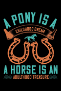 A Pony Is A Childhood Dream A Horse Is An Adulthood Treasure: Best horse quote journal notebook for multiple purpose like writing notes, plans and ideas. Best horse journal for horse lover. (Proud Horse Owner Notebook Journal)