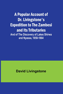 A Popular Account of Dr. Livingstone's Expedition to the Zambesi and Its Tributaries; And of the Discovery of Lakes Shirwa and Nyassa, 1858-1864