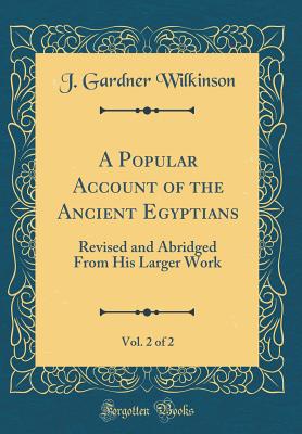 A Popular Account of the Ancient Egyptians, Vol. 2 of 2: Revised and Abridged from His Larger Work (Classic Reprint) - Wilkinson, J Gardner