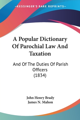 A Popular Dictionary Of Parochial Law And Taxation: And Of The Duties Of Parish Officers (1834) - Brady, John Henry (Editor), and Mahon, James N (Editor)