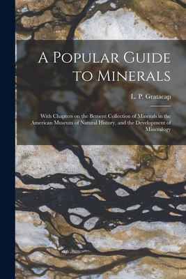 A Popular Guide to Minerals: With Chapters on the Bement Collection of Minerals in the American Museum of Natural History, and the Development of Mineralogy - Gratacap, L P (Louis Pope) 1851-1917 (Creator)