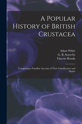 A Popular History of British Crustacea; Comprising a Familiar Account of Their Classification and Habits - White, Adam 1817-1879, and Sowerby, G B (George Brettingham) (Creator), and Brooks, Vincent 1815?-1885 (Creator)