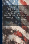 A Popular History of the United States of America, From the Aboriginal Times to the Present day ... The Whole Brought Down to the Year 1889