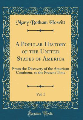 A Popular History of the United States of America, Vol. 1: From the Discovery of the American Continent, to the Present Time (Classic Reprint) - Howitt, Mary Botham