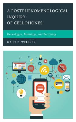 A Postphenomenological Inquiry of Cell Phones: Genealogies, Meanings, and Becoming - Wellner, Galit