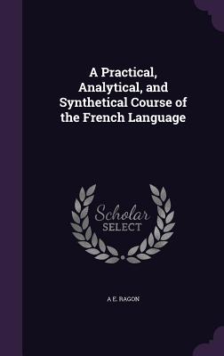 A Practical, Analytical, and Synthetical Course of the French Language - Ragon, A E