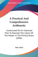 A Practical And Comprehensive Arithmetic: Constructed On An Improved Plan To Alleviate The Labors Of The Master In The Primary Rules (1846)