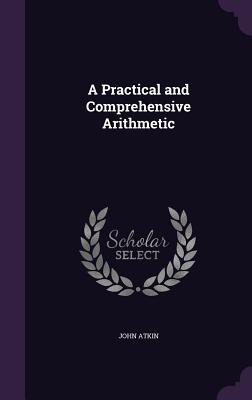 A Practical and Comprehensive Arithmetic - Atkin, John