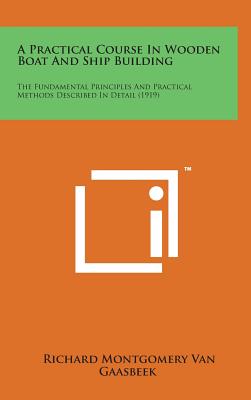 A Practical Course in Wooden Boat and Ship Building: The Fundamental Principles and Practical Methods Described in Detail (1919) - Van Gaasbeek, Richard Montgomery