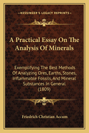 A Practical Essay on the Analysis of Minerals: Exemplifying the Best Methods of Analysing Ores, Earths, Stones, Inflammable Fossils, and Mineral Substances in General