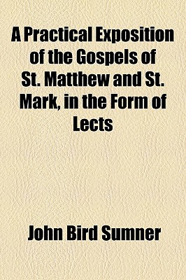 A Practical Exposition of the Gospels of St. Matthew and St. Mark, in the Form of Lects - Sumner, John Bird