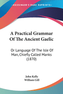 A Practical Grammar Of The Ancient Gaelic: Or Language Of The Isle Of Man, Chiefly Called Manks (1870)