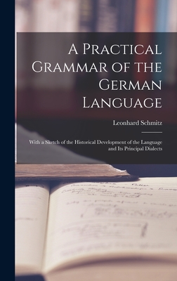 A Practical Grammar of the German Language: With a Sketch of the Historical Development of the Language and Its Principal Dialects - Schmitz, Leonhard 1807-1890