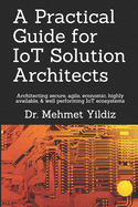 A Practical Guide for IoT Solution Architects: Architecting secure, agile, economical, highly available, well performing IoT ecosystems