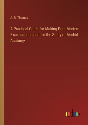 A Practical Guide for Making Post-Mortem Examinations and for the Study of Morbid Anatomy - Thomas, A R