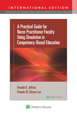 A Practical Guide for Nurse Practitioner Faculty Using Simulation in Competency-Based Education - Jeffries, Pamela R, PhD, RN, FAAN, and Slaven-Lee, Pamela, APRN