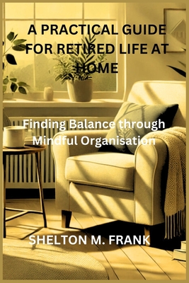 A Practical Guide for Retired Life at Home: Finding Balance through Mindful Organisation - Frank, Shelton M