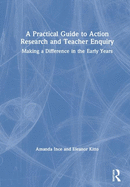 A Practical Guide to Action Research and Teacher Enquiry: Making a Difference in the Early Years