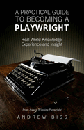 A Practical Guide to Becoming a Playwright: Real World Knowledge, Experience and Insight