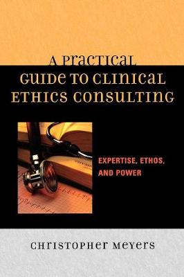 A Practical Guide to Clinical Ethics Consulting: Expertise, Ethos, and Power - Meyers, Christopher