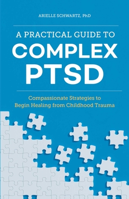 A Practical Guide to Complex Ptsd: Compassionate Strategies to Begin Healing from Childhood Trauma - Schwartz, Arielle
