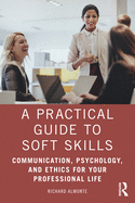 A Practical Guide to Soft Skills: Communication, Psychology, and Ethics for Your Professional Life