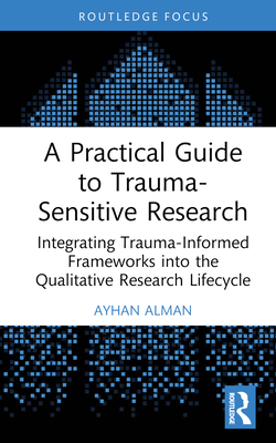 A Practical Guide to Trauma-Sensitive Research: Integrating Trauma-Informed Frameworks into the Qualitative Research Lifecycle - Alman, Ayhan