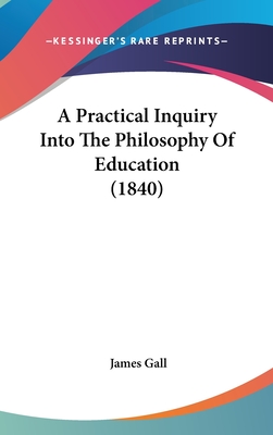 A Practical Inquiry Into The Philosophy Of Education (1840) - Gall, James