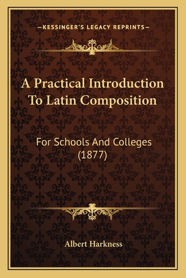 A Practical Introduction To Latin Composition: For Schools And Colleges (1877) - Harkness, Albert