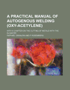 A Practical Manual of Autogenous Welding (Oxy-Acetylene): With a Chapter on the Cutting of Metals with the Blowpipe (Classic Reprint)