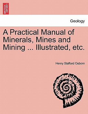 A Practical Manual of Minerals, Mines and Mining ... Illustrated, Etc. - Osborn, Henry Stafford