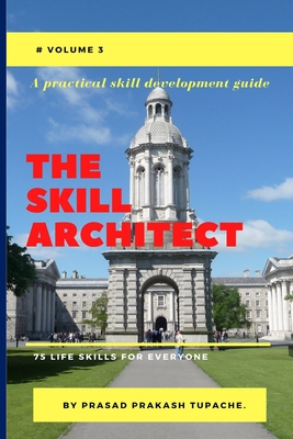 A Practical Skill Development Guide -The Skill Architect: 75 Life Skills for Everyone -Volume 3 - Tupache, Prasad Prakash