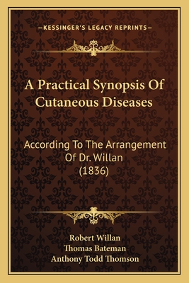 A Practical Synopsis of Cutaneous Diseases: According to the Arrangement of Dr. Willan (1836) - Willan, Robert, and Bateman, Thomas, and Thomson, Anthony Todd (Editor)