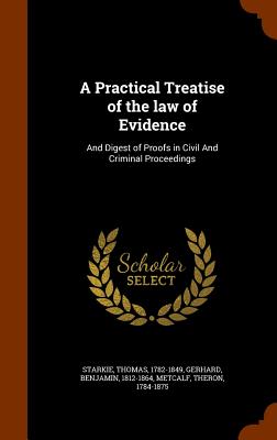 A Practical Treatise of the law of Evidence: And Digest of Proofs in Civil And Criminal Proceedings - 1782-1849, Starkie Thomas, and Gerhard, Benjamin, and 1784-1875, Metcalf Theron